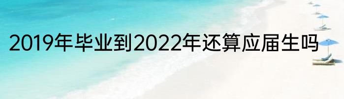 2019年毕业到2022年还算应届生吗