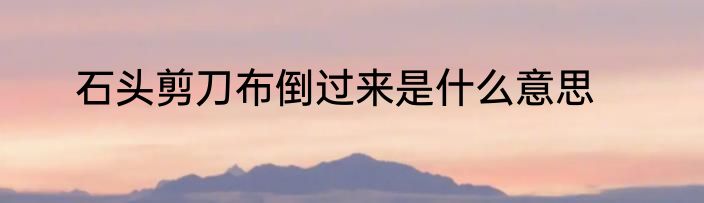 石头剪刀布倒过来是什么意思