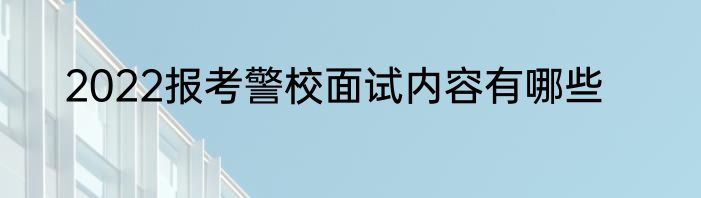 2022报考警校面试内容有哪些