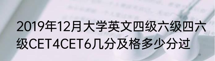2019年12月大学英文四级六级四六级CET4CET6几分及格多少分过