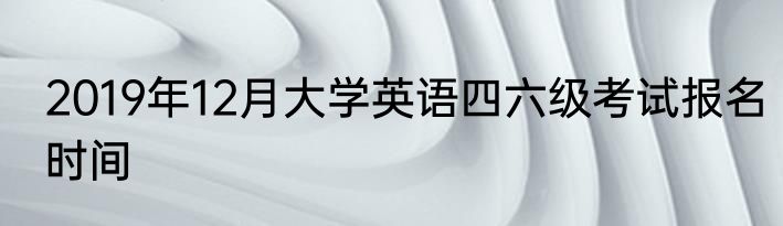 2019年12月大学英语四六级考试报名时间