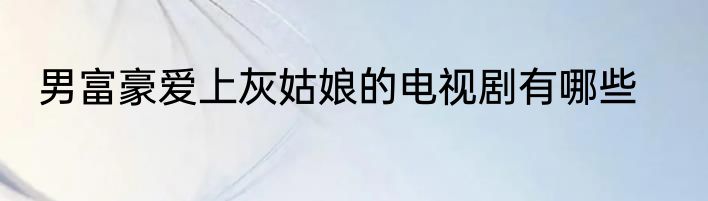 男富豪爱上灰姑娘的电视剧有哪些