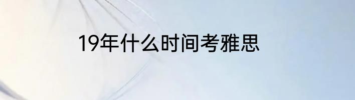 19年什么时间考雅思