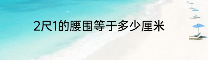 2尺1的腰围等于多少厘米
