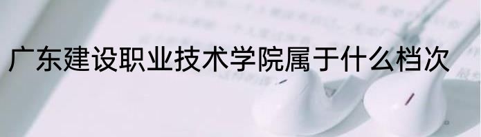 广东建设职业技术学院属于什么档次