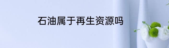 石油属于再生资源吗