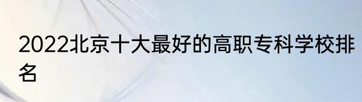 2022北京十大最好的高职专科学校排名
