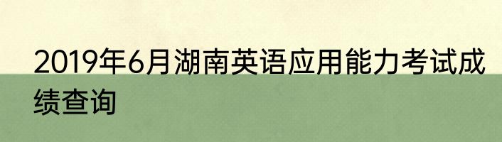 2019年6月湖南英语应用能力考试成绩查询