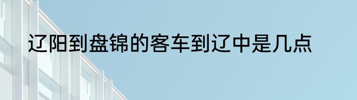 辽阳到盘锦的客车到辽中是几点