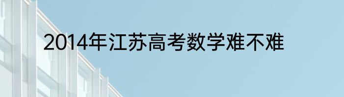 2014年江苏高考数学难不难