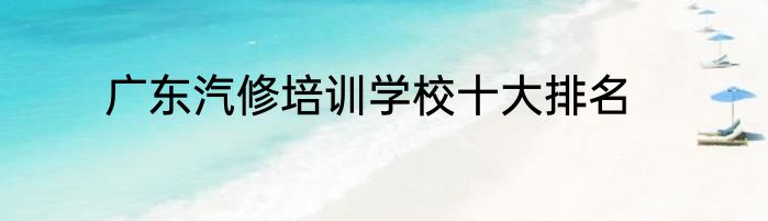 广东汽修培训学校十大排名
