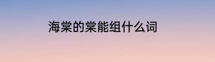 海棠的棠能组什么词