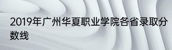 2019年广州华夏职业学院各省录取分数线