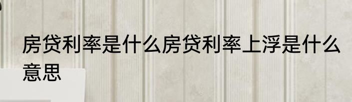 房贷利率是什么房贷利率上浮是什么意思