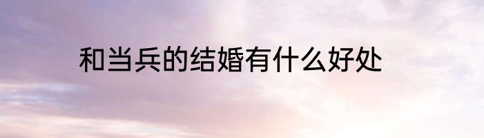 和当兵的结婚有什么好处