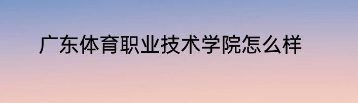 广东体育职业技术学院怎么样