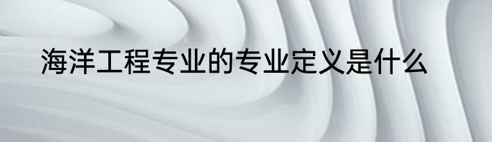 海洋工程专业的专业定义是什么