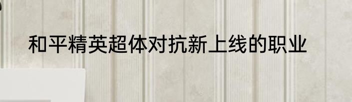 和平精英超体对抗新上线的职业