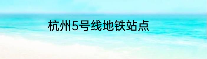 杭州5号线地铁站点