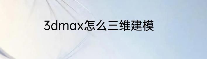 3dmax怎么三维建模