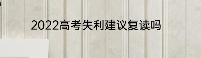 2022高考失利建议复读吗