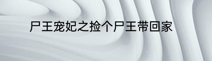 尸王宠妃之捡个尸王带回家