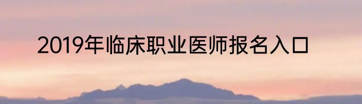 2019年临床职业医师报名入口