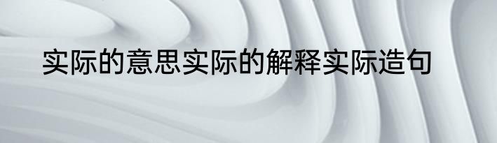 实际的意思实际的解释实际造句