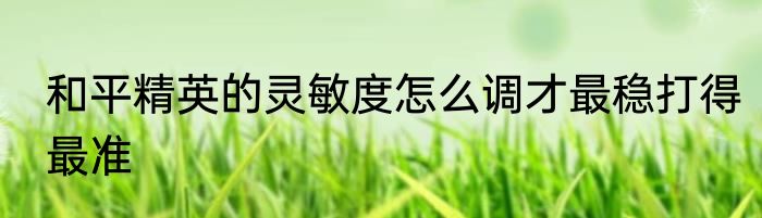和平精英的灵敏度怎么调才最稳打得最准