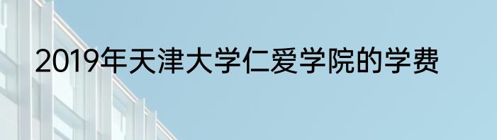 2019年天津大学仁爱学院的学费