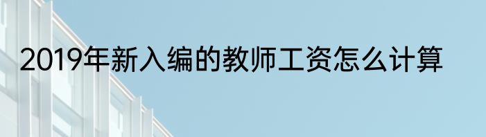 2019年新入编的教师工资怎么计算