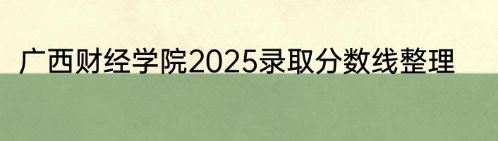 广西财经学院2025录取分数线整理