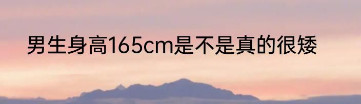 男生身高165cm是不是真的很矮