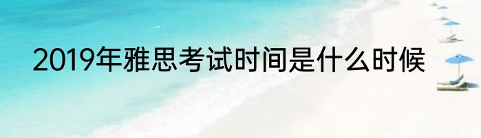 2019年雅思考试时间是什么时候