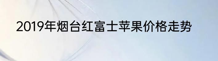 2019年烟台红富士苹果价格走势
