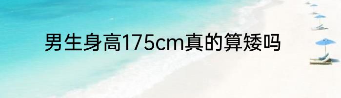 男生身高175cm真的算矮吗