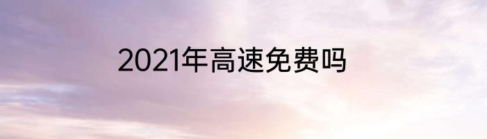 2021年高速免费吗