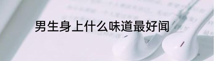 男生身上什么味道最好闻