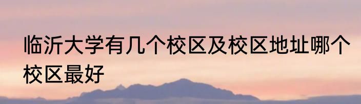 临沂大学有几个校区及校区地址哪个校区最好