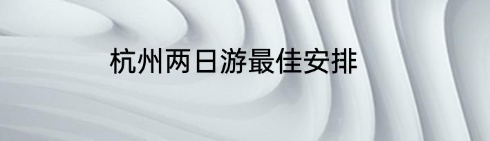 杭州两日游最佳安排