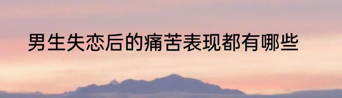 男生失恋后的痛苦表现都有哪些