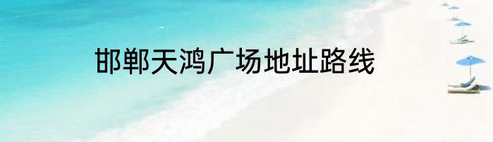 邯郸天鸿广场地址路线