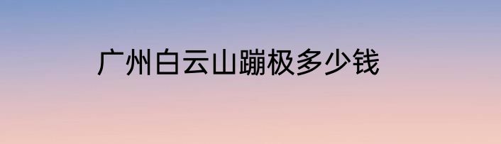 广州白云山蹦极多少钱