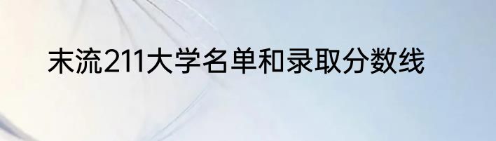 末流211大学名单和录取分数线