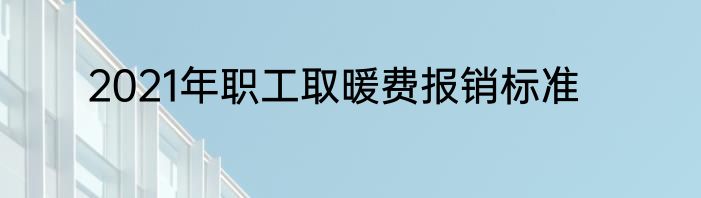 2021年职工取暖费报销标准