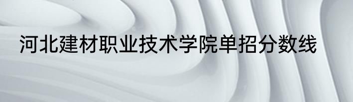 河北建材职业技术学院单招分数线