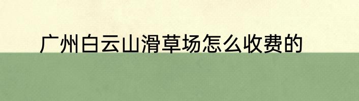 广州白云山滑草场怎么收费的