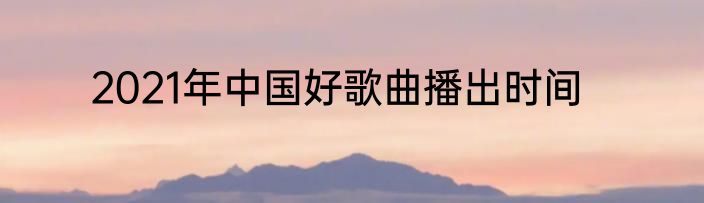 2021年中国好歌曲播出时间