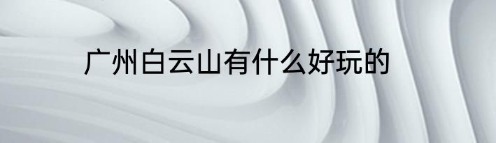 广州白云山有什么好玩的