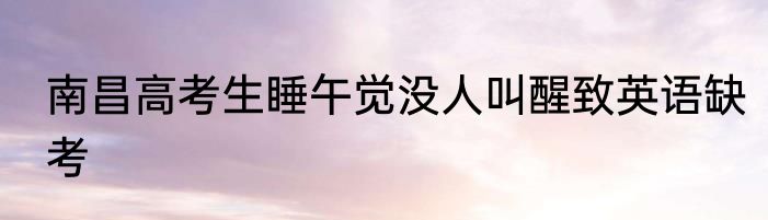 南昌高考生睡午觉没人叫醒致英语缺考